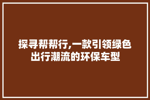 探寻帮帮行,一款引领绿色出行潮流的环保车型
