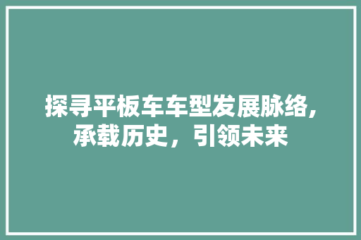 探寻平板车车型发展脉络,承载历史，引领未来 发动机配件