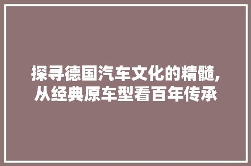 探寻德国汽车文化的精髓,从经典原车型看百年传承