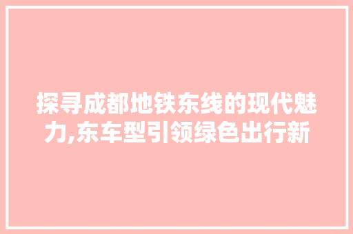 探寻成都地铁东线的现代魅力,东车型引领绿色出行新风尚 新款车型