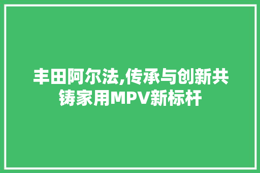 丰田阿尔法,传承与创新共铸家用MPV新标杆