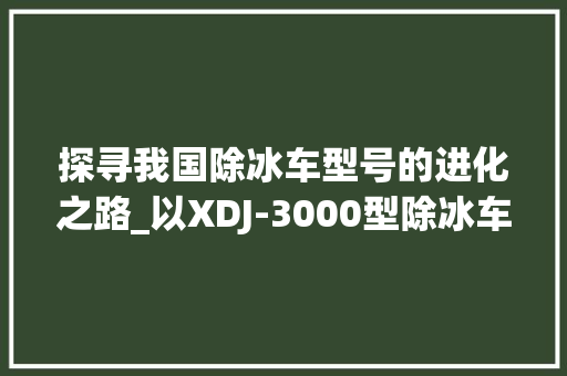 探寻我国除冰车型号的进化之路_以XDJ-3000型除冰车为例