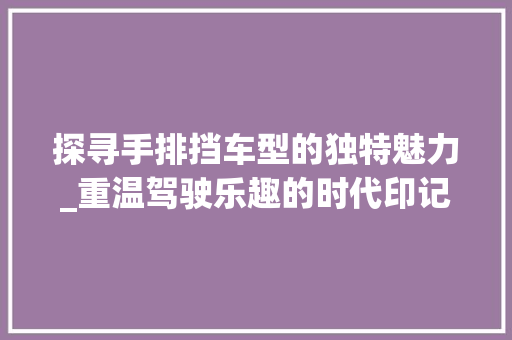 探寻手排挡车型的独特魅力_重温驾驶乐趣的时代印记