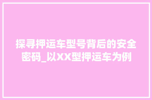 探寻押运车型号背后的安全密码_以XX型押运车为例 新款车型