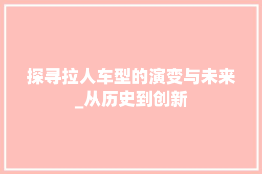 探寻拉人车型的演变与未来_从历史到创新