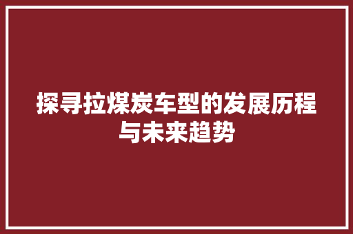 探寻拉煤炭车型的发展历程与未来趋势 发动机配件