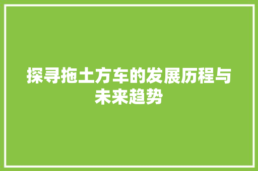 探寻拖土方车的发展历程与未来趋势