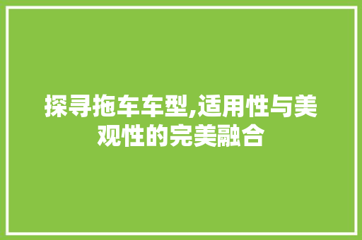 探寻拖车车型,适用性与美观性的完美融合