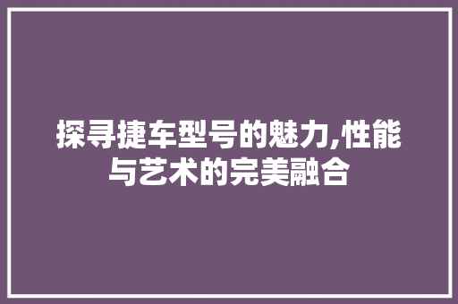 探寻捷车型号的魅力,性能与艺术的完美融合