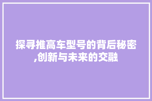 探寻推高车型号的背后秘密,创新与未来的交融