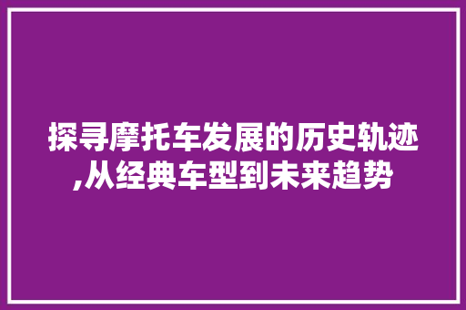 探寻摩托车发展的历史轨迹,从经典车型到未来趋势