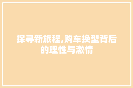 探寻新旅程,购车换型背后的理性与激情