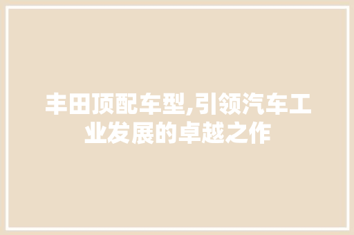 丰田顶配车型,引领汽车工业发展的卓越之作