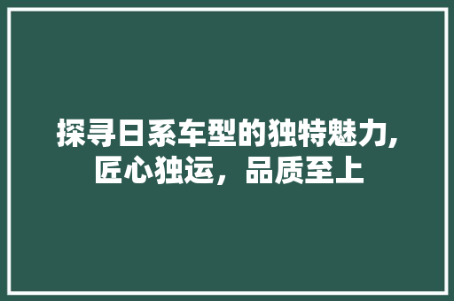 探寻日系车型的独特魅力,匠心独运，品质至上
