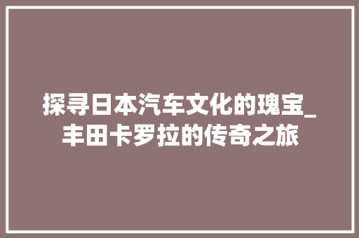 探寻日本汽车文化的瑰宝_丰田卡罗拉的传奇之旅