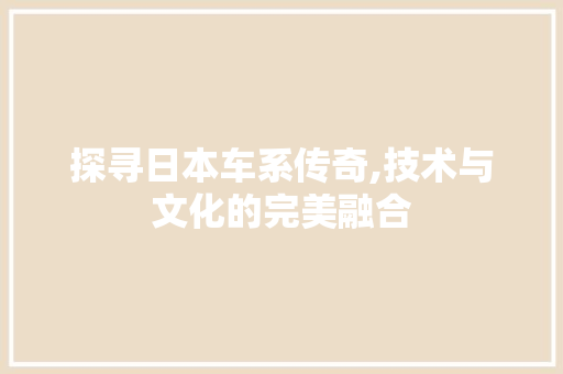 探寻日本车系传奇,技术与文化的完美融合
