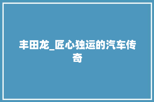 丰田龙_匠心独运的汽车传奇