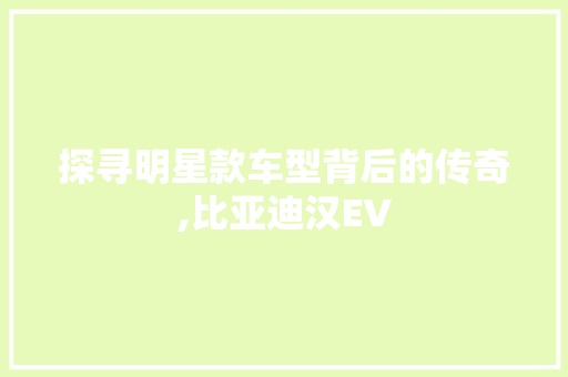 探寻明星款车型背后的传奇,比亚迪汉EV 新款车型