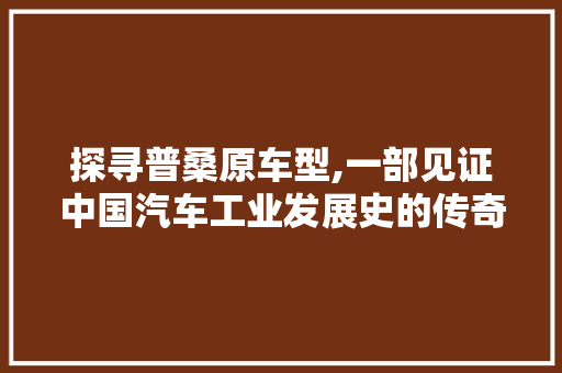 探寻普桑原车型,一部见证中国汽车工业发展史的传奇