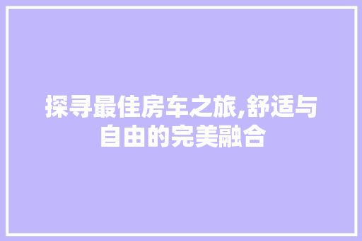 探寻最佳房车之旅,舒适与自由的完美融合