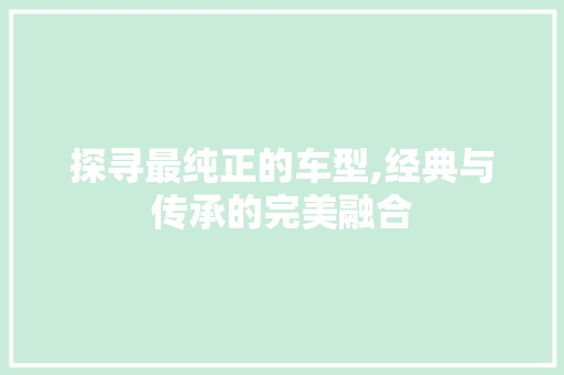 探寻最纯正的车型,经典与传承的完美融合