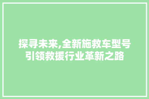 探寻未来,全新施救车型号引领救援行业革新之路
