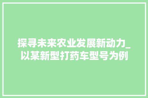 探寻未来农业发展新动力_以某新型打药车型号为例