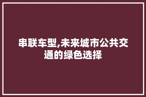 串联车型,未来城市公共交通的绿色选择