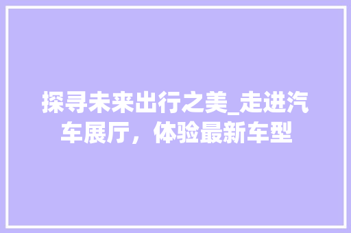 探寻未来出行之美_走进汽车展厅，体验最新车型