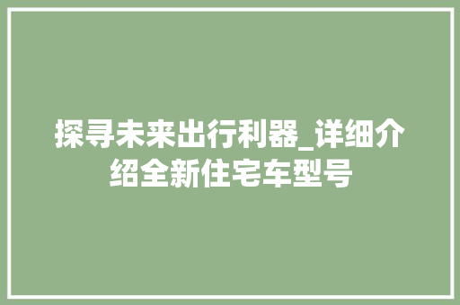 探寻未来出行利器_详细介绍全新住宅车型号