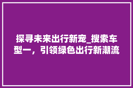 探寻未来出行新宠_搜索车型一，引领绿色出行新潮流