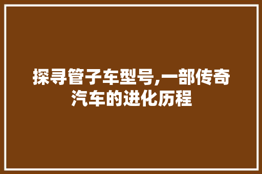 探寻管子车型号,一部传奇汽车的进化历程