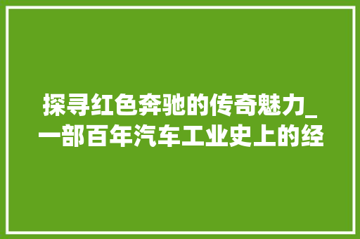探寻红色奔驰的传奇魅力_一部百年汽车工业史上的经典之作