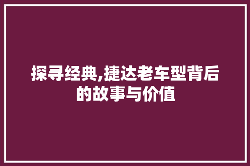 探寻经典,捷达老车型背后的故事与价值
