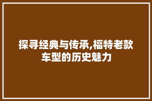 探寻经典与传承,福特老款车型的历史魅力