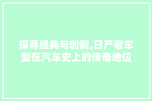 探寻经典与创新,日产老车型在汽车史上的传奇地位