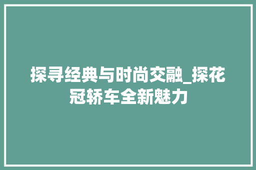 探寻经典与时尚交融_探花冠轿车全新魅力