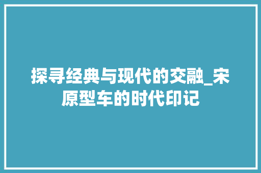探寻经典与现代的交融_宋原型车的时代印记
