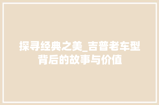 探寻经典之美_吉普老车型背后的故事与价值