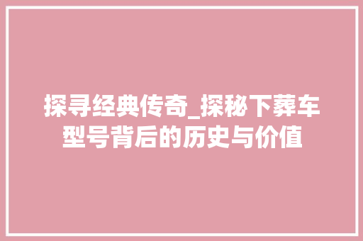探寻经典传奇_探秘下葬车型号背后的历史与价值
