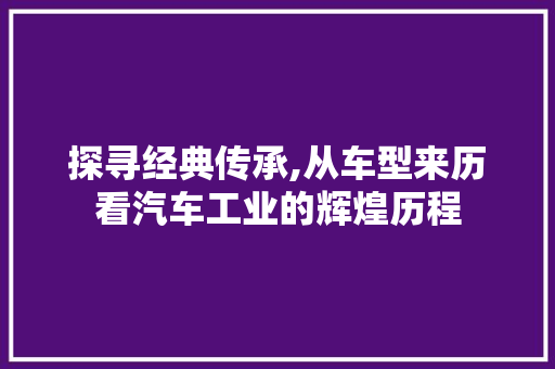 探寻经典传承,从车型来历看汽车工业的辉煌历程
