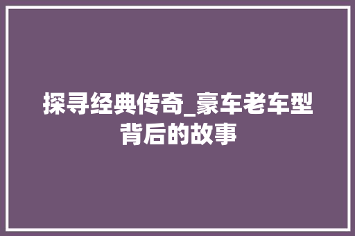 探寻经典传奇_豪车老车型背后的故事