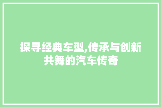 探寻经典车型,传承与创新共舞的汽车传奇