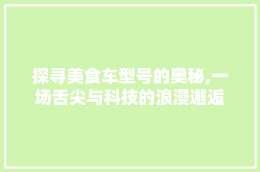 探寻美食车型号的奥秘,一场舌尖与科技的浪漫邂逅 底盘配件