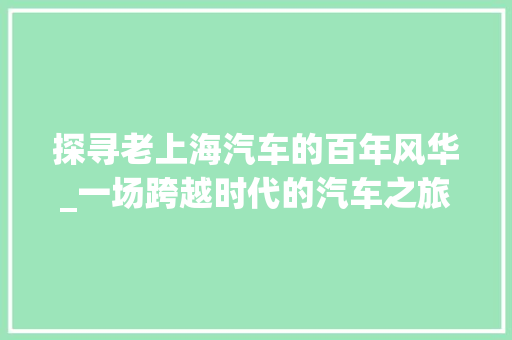 探寻老上海汽车的百年风华_一场跨越时代的汽车之旅
