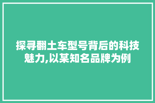 探寻翻土车型号背后的科技魅力,以某知名品牌为例