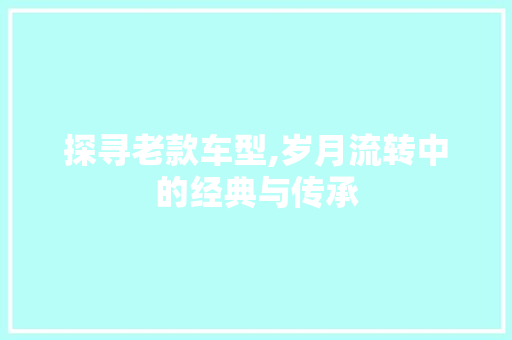 探寻老款车型,岁月流转中的经典与传承