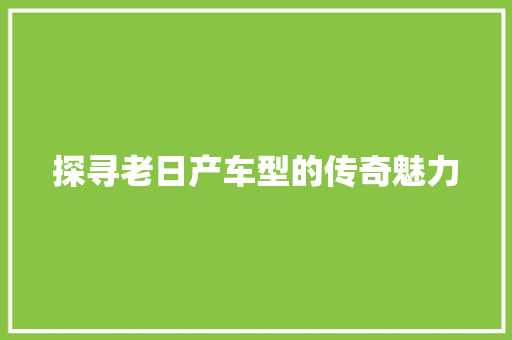探寻老日产车型的传奇魅力 汽车配件