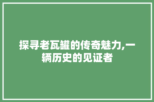 探寻老瓦罐的传奇魅力,一辆历史的见证者