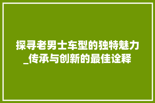 探寻老男士车型的独特魅力_传承与创新的最佳诠释
